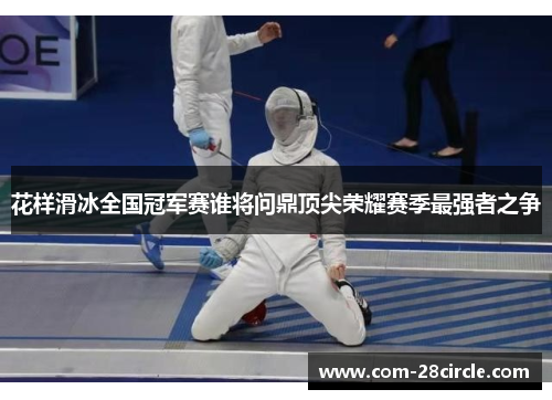 花样滑冰全国冠军赛谁将问鼎顶尖荣耀赛季最强者之争