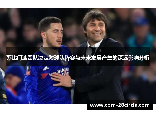 苏比门迪留队决定对球队阵容与未来发展产生的深远影响分析