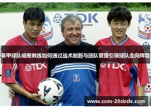 英甲球队明星教练如何通过战术创新与团队管理引领球队走向辉煌