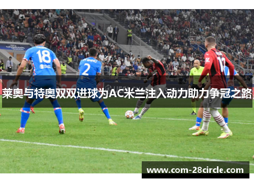 莱奥与特奥双双进球为AC米兰注入动力助力争冠之路 莱奥与特奥双双进球为AC米兰注入动力助力争冠之路