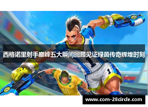 西格诺里射手巅峰五大瞬间回顾见证绿茵传奇辉煌时刻