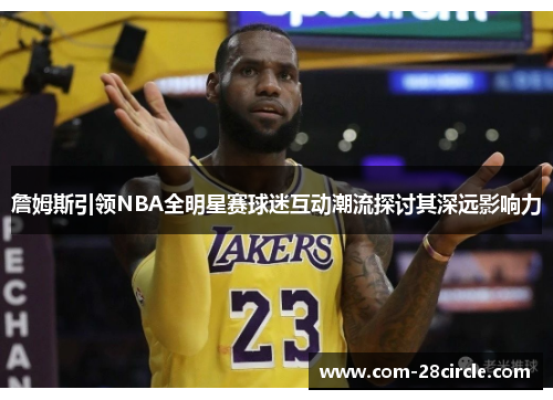 詹姆斯引领NBA全明星赛球迷互动潮流探讨其深远影响力