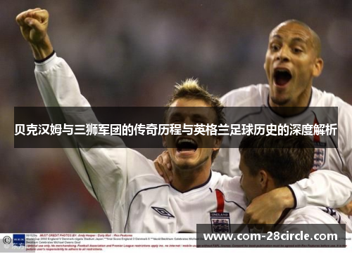 贝克汉姆与三狮军团的传奇历程与英格兰足球历史的深度解析
