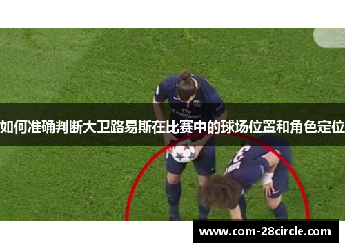 如何准确判断大卫路易斯在比赛中的球场位置和角色定位