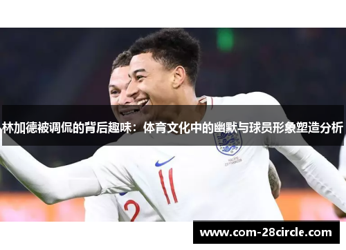 林加德被调侃的背后趣味：体育文化中的幽默与球员形象塑造分析