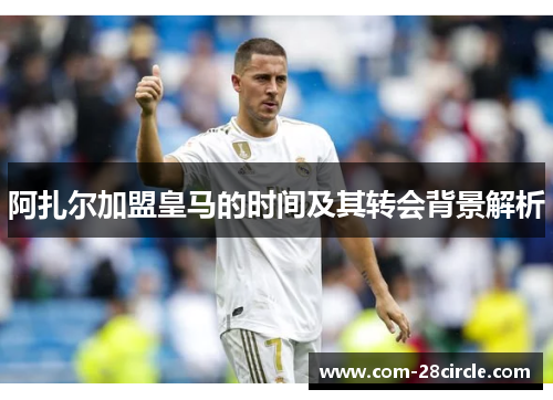 阿扎尔加盟皇马的时间及其转会背景解析
