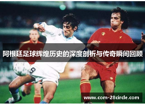 阿根廷足球辉煌历史的深度剖析与传奇瞬间回顾 阿根廷足球辉煌历史的深度剖析与传奇瞬间回顾