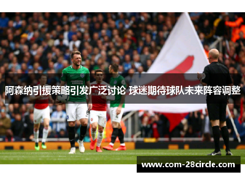 阿森纳引援策略引发广泛讨论 球迷期待球队未来阵容调整