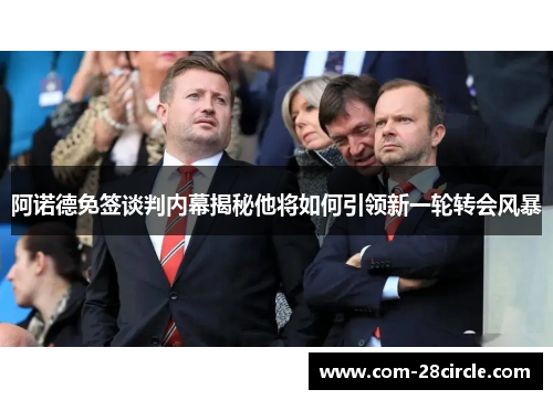 阿诺德免签谈判内幕揭秘他将如何引领新一轮转会风暴