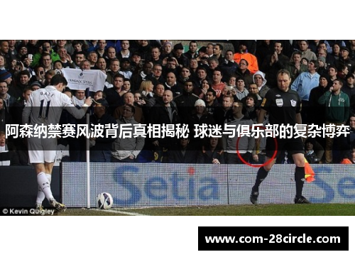 阿森纳禁赛风波背后真相揭秘 球迷与俱乐部的复杂博弈