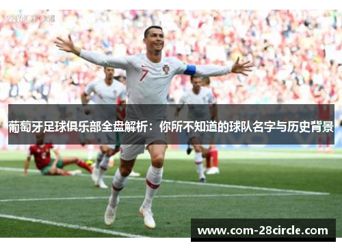 葡萄牙足球俱乐部全盘解析:你所不知道的球队名字与历史背景 葡萄牙足球俱乐部全盘解析:你所不知道的球队名字与历史背景