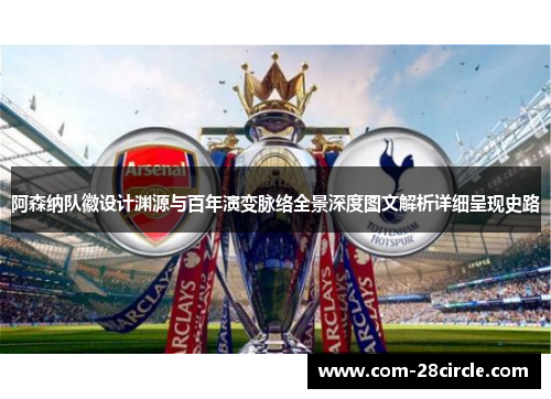 阿森纳队徽设计渊源与百年演变脉络全景深度图文解析详细呈现史路 阿森纳队徽设计渊源与百年演变脉络全景深度图文解析详细呈现史路