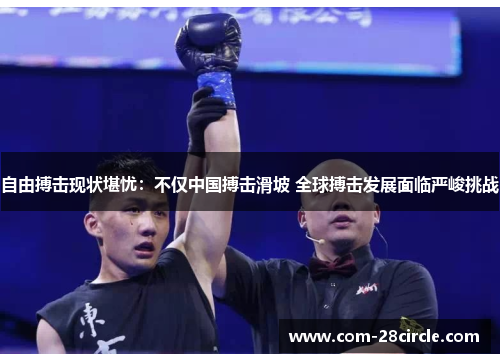 自由搏击现状堪忧:不仅中国搏击滑坡 全球搏击发展面临严峻挑战 自由搏击现状堪忧:不仅中国搏击滑坡 全球搏击发展面临严峻挑战