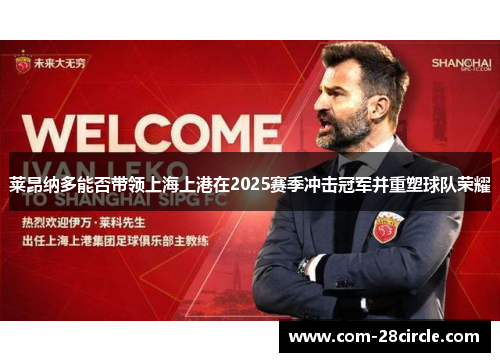 莱昂纳多能否带领上海上港在2025赛季冲击冠军并重塑球队荣耀 莱昂纳多能否带领上海上港在2025赛季冲击冠军并重塑球队荣耀