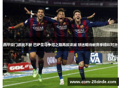 西甲豪门激战不断 巴萨皇马争冠之路再掀波澜 球迷期待新赛季精彩对决 西甲豪门激战不断 巴萨皇马争冠之路再掀波澜 球迷期待新赛季精彩对决