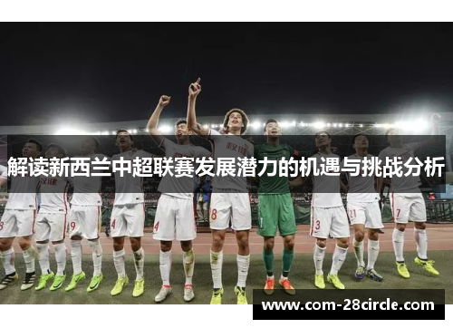 解读新西兰中超联赛发展潜力的机遇与挑战分析 解读新西兰中超联赛发展潜力的机遇与挑战分析