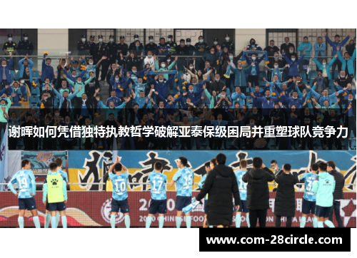 谢晖如何凭借独特执教哲学破解亚泰保级困局并重塑球队竞争力 谢晖如何凭借独特执教哲学破解亚泰保级困局并重塑球队竞争力