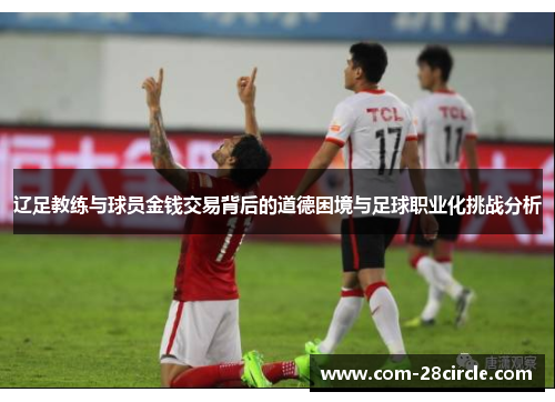 辽足教练与球员金钱交易背后的道德困境与足球职业化挑战分析 辽足教练与球员金钱交易背后的道德困境与足球职业化挑战分析
