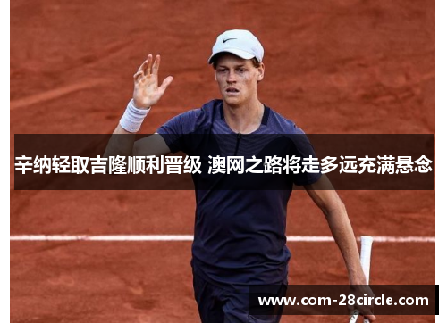 辛纳轻取吉隆顺利晋级 澳网之路将走多远充满悬念 辛纳轻取吉隆顺利晋级 澳网之路将走多远充满悬念