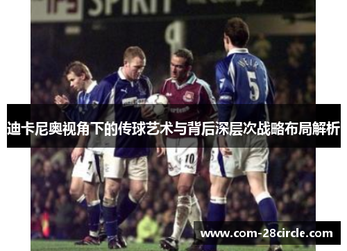 迪卡尼奥视角下的传球艺术与背后深层次战略布局解析 迪卡尼奥视角下的传球艺术与背后深层次战略布局解析