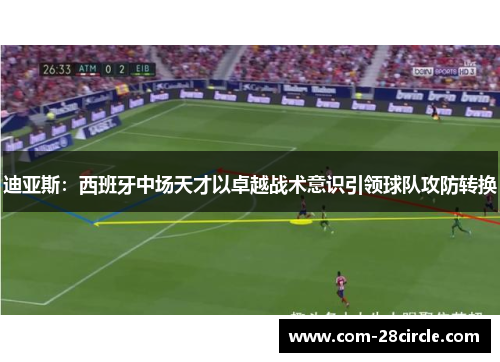 迪亚斯：西班牙中场天才以卓越战术意识引领球队攻防转换