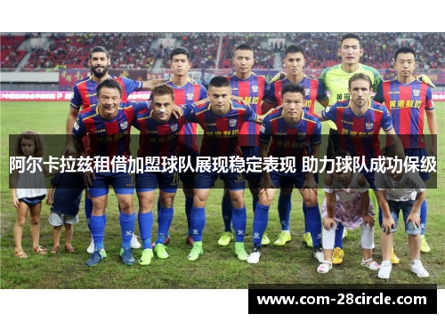 阿尔卡拉兹租借加盟球队展现稳定表现 助力球队成功保级 阿尔卡拉兹租借加盟球队展现稳定表现 助力球队成功保级