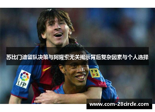 苏比门迪留队决策与阿隆索无关揭示背后复杂因素与个人选择