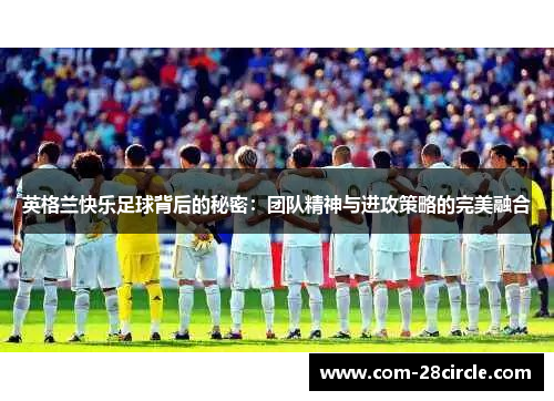 英格兰快乐足球背后的秘密:团队精神与进攻策略的完美融合 英格兰快乐足球背后的秘密:团队精神与进攻策略的完美融合