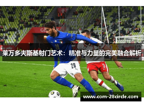 莱万多夫斯基射门艺术:精准与力量的完美融合解析 莱万多夫斯基射门艺术:精准与力量的完美融合解析