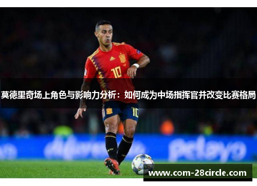 莫德里奇场上角色与影响力分析:如何成为中场指挥官并改变比赛格局 莫德里奇场上角色与影响力分析:如何成为中场指挥官并改变比赛格局