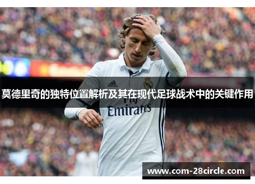 莫德里奇的独特位置解析及其在现代足球战术中的关键作用 莫德里奇的独特位置解析及其在现代足球战术中的关键作用