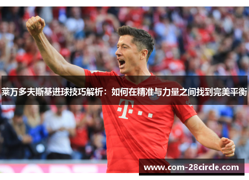 莱万多夫斯基进球技巧解析：如何在精准与力量之间找到完美平衡