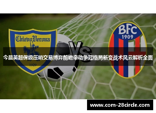 今晨英超保级压哨交易博弈前瞻牵动争冠格局新变战术风云解析全面