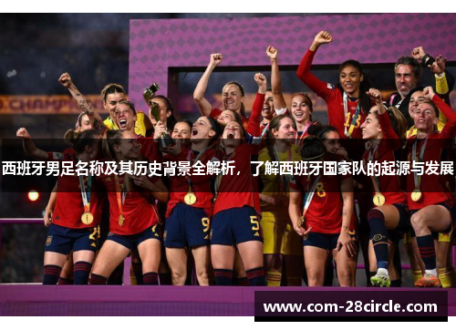 西班牙男足名称及其历史背景全解析，了解西班牙国家队的起源与发展