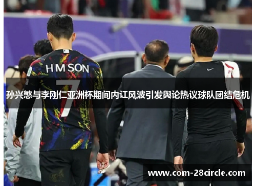 孙兴慜与李刚仁亚洲杯期间内讧风波引发舆论热议球队团结危机