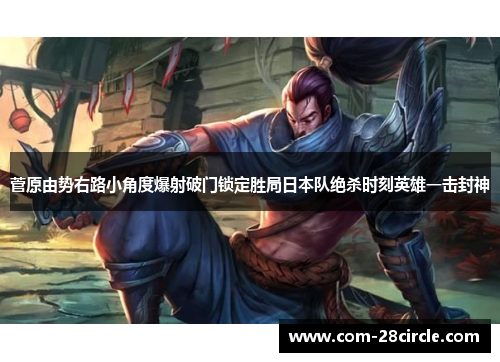 菅原由势右路小角度爆射破门锁定胜局日本队绝杀时刻英雄一击封神 菅原由势右路小角度爆射破门锁定胜局日本队绝杀时刻英雄一击封神