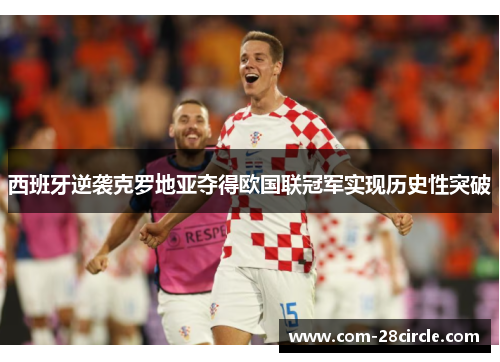 西班牙逆袭克罗地亚夺得欧国联冠军实现历史性突破