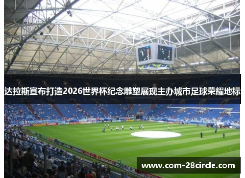 达拉斯宣布打造2026世界杯纪念雕塑展现主办城市足球荣耀地标