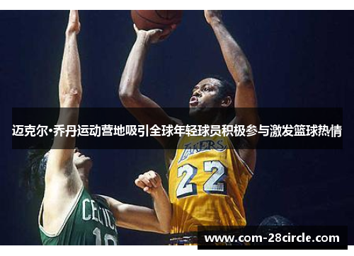 迈克尔·乔丹运动营地吸引全球年轻球员积极参与激发篮球热情