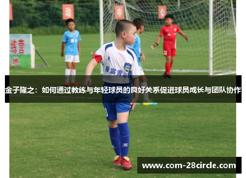 金子隆之：如何通过教练与年轻球员的良好关系促进球员成长与团队协作