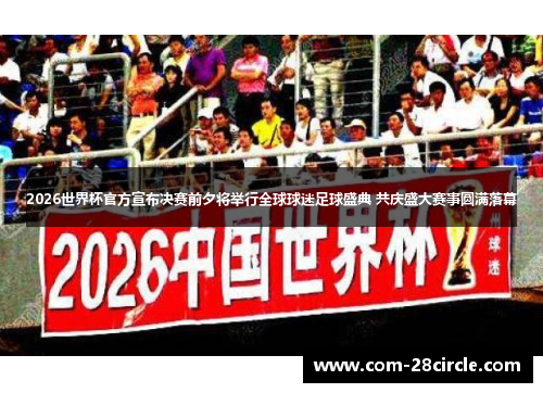 2026世界杯官方宣布决赛前夕将举行全球球迷足球盛典 共庆盛大赛事圆满落幕 2026世界杯官方宣布决赛前夕将举行全球球迷足球盛典 共庆盛大赛事圆满落幕