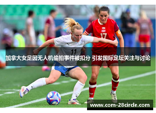 加拿大女足因无人机偷拍事件被扣分 引发国际足坛关注与讨论