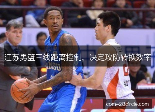 江苏男篮三线距离控制,决定攻防转换效率 江苏男篮三线距离控制,决定攻防转换效率